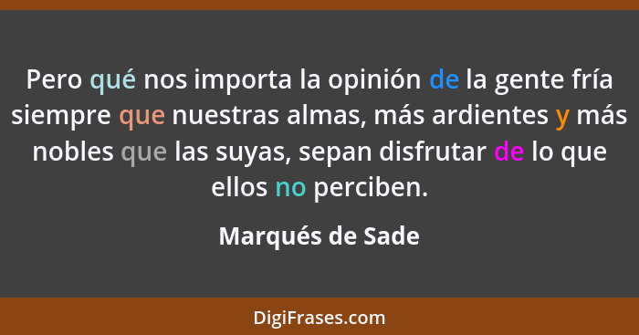 Pero qué nos importa la opinión de la gente fría siempre que nuestras almas, más ardientes y más nobles que las suyas, sepan disfrut... - Marqués de Sade