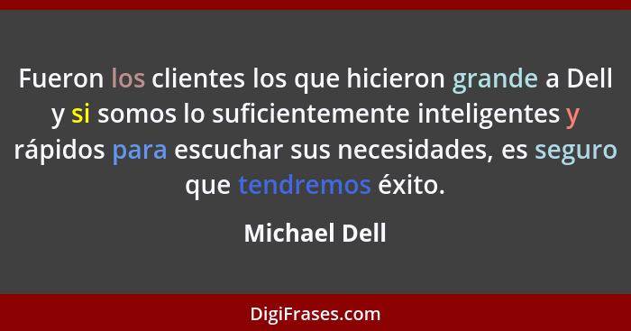 Fueron los clientes los que hicieron grande a Dell y si somos lo suficientemente inteligentes y rápidos para escuchar sus necesidades,... - Michael Dell