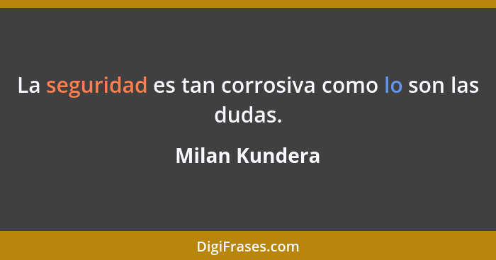 La seguridad es tan corrosiva como lo son las dudas.... - Milan Kundera