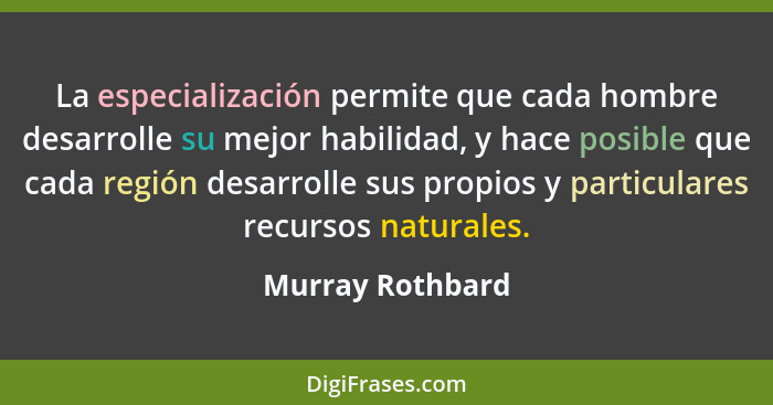 La especialización permite que cada hombre desarrolle su mejor habilidad, y hace posible que cada región desarrolle sus propios y pa... - Murray Rothbard