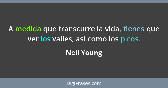 A medida que transcurre la vida, tienes que ver los valles, así como los picos.... - Neil Young