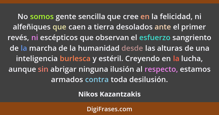 No somos gente sencilla que cree en la felicidad, ni alfeñiques que caen a tierra desolados ante el primer revés, ni escépticos qu... - Nikos Kazantzakis