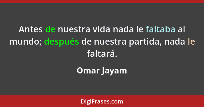 Antes de nuestra vida nada le faltaba al mundo; después de nuestra partida, nada le faltará.... - Omar Jayam