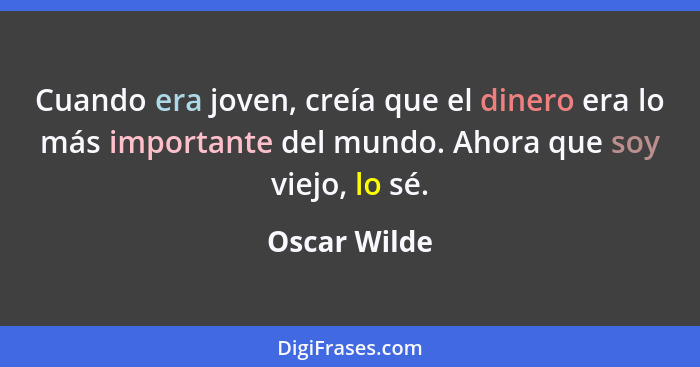 Cuando era joven, creía que el dinero era lo más importante del mundo. Ahora que soy viejo, lo sé.... - Oscar Wilde