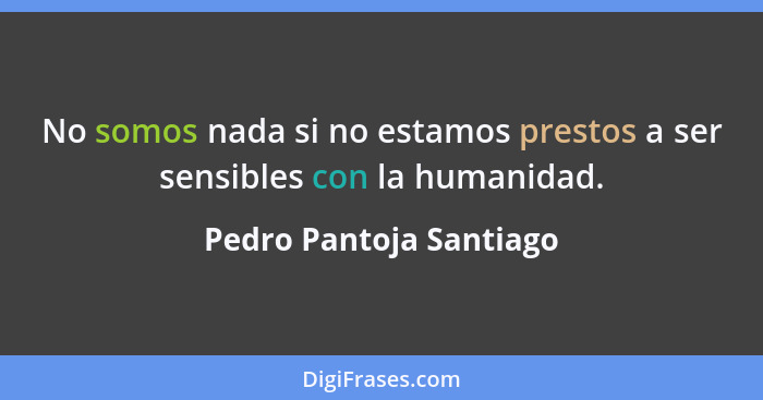 No somos nada si no estamos prestos a ser sensibles con la humanidad.... - Pedro Pantoja Santiago