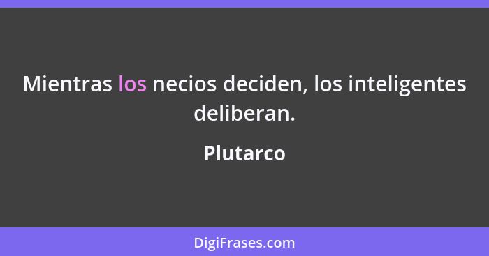 Mientras los necios deciden, los inteligentes deliberan.... - Plutarco