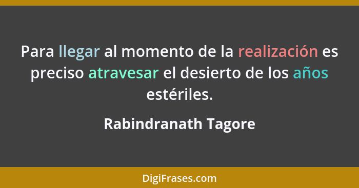 Para llegar al momento de la realización es preciso atravesar el desierto de los años estériles.... - Rabindranath Tagore