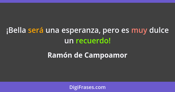 ¡Bella será una esperanza, pero es muy dulce un recuerdo!... - Ramón de Campoamor