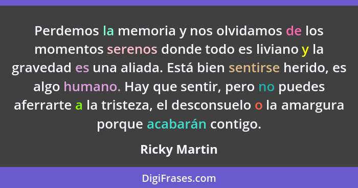 Perdemos la memoria y nos olvidamos de los momentos serenos donde todo es liviano y la gravedad es una aliada. Está bien sentirse herid... - Ricky Martin