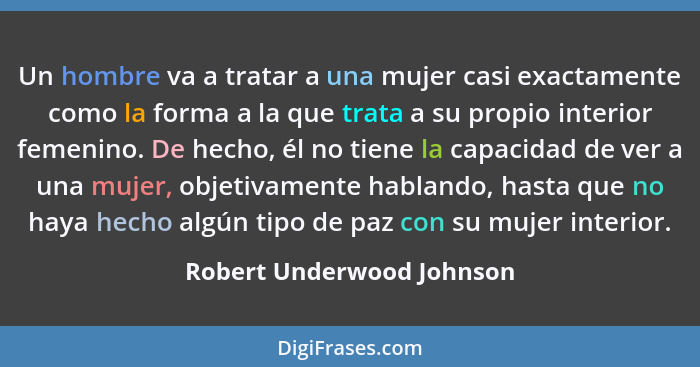 Un hombre va a tratar a una mujer casi exactamente como la forma a la que trata a su propio interior femenino. De hecho, él... - Robert Underwood Johnson