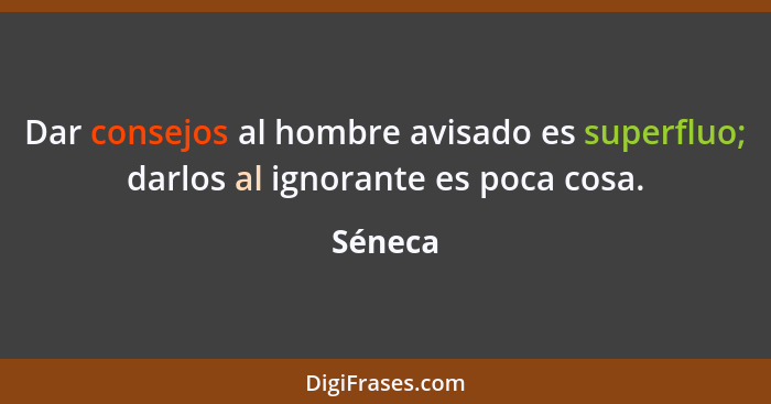 Dar consejos al hombre avisado es superfluo; darlos al ignorante es poca cosa.... - Séneca