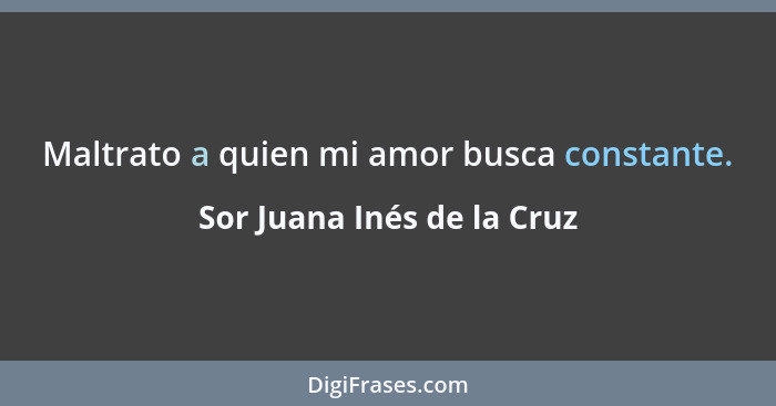 Maltrato a quien mi amor busca constante.... - Sor Juana Inés de la Cruz