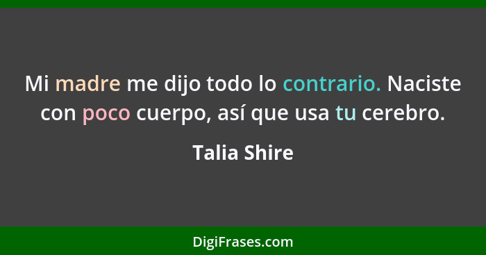 Mi madre me dijo todo lo contrario. Naciste con poco cuerpo, así que usa tu cerebro.... - Talia Shire