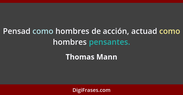Pensad como hombres de acción, actuad como hombres pensantes.... - Thomas Mann