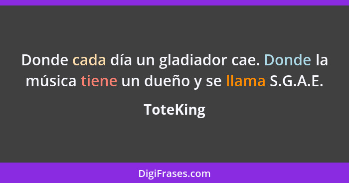 Donde cada día un gladiador cae. Donde la música tiene un dueño y se llama S.G.A.E.... - ToteKing