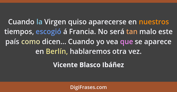 Cuando la Virgen quiso aparecerse en nuestros tiempos, escogió á Francia. No será tan malo este país como dicen... Cuando yo v... - Vicente Blasco Ibáñez