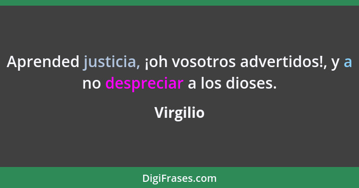 Aprended justicia, ¡oh vosotros advertidos!, y a no despreciar a los dioses.... - Virgilio