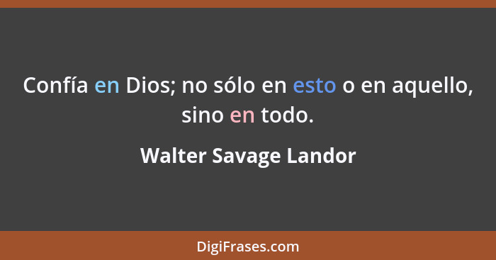 Confía en Dios; no sólo en esto o en aquello, sino en todo.... - Walter Savage Landor