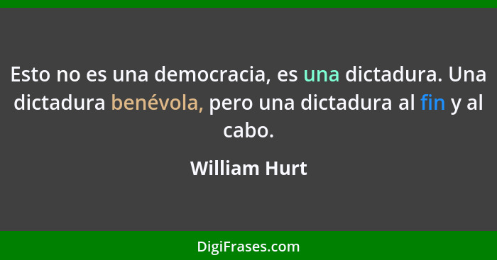 Esto no es una democracia, es una dictadura. Una dictadura benévola, pero una dictadura al fin y al cabo.... - William Hurt