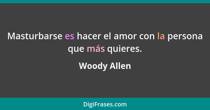 Masturbarse es hacer el amor con la persona que más quieres.... - Woody Allen