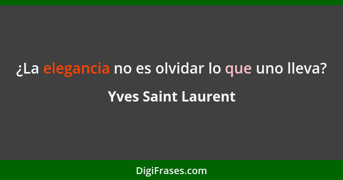 ¿La elegancia no es olvidar lo que uno lleva?... - Yves Saint Laurent