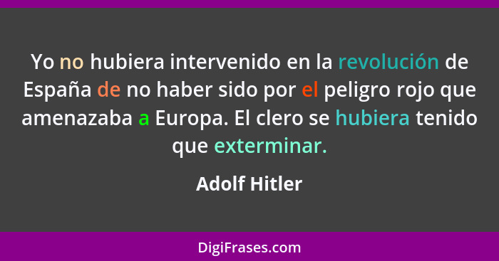 Yo no hubiera intervenido en la revolución de España de no haber sido por el peligro rojo que amenazaba a Europa. El clero se hubiera t... - Adolf Hitler