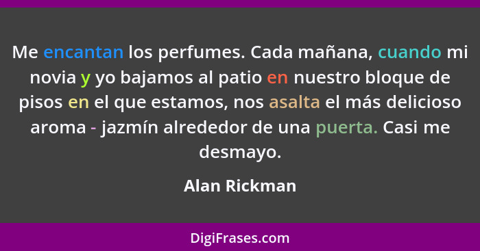 Me encantan los perfumes. Cada mañana, cuando mi novia y yo bajamos al patio en nuestro bloque de pisos en el que estamos, nos asalta e... - Alan Rickman