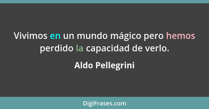 Vivimos en un mundo mágico pero hemos perdido la capacidad de verlo.... - Aldo Pellegrini