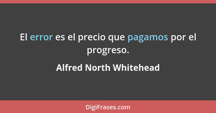 El error es el precio que pagamos por el progreso.... - Alfred North Whitehead