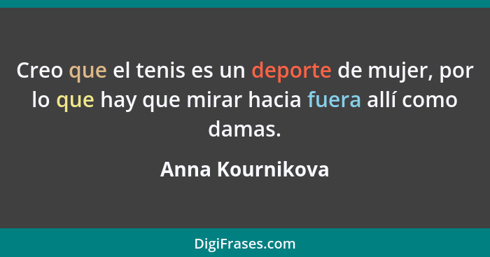 Creo que el tenis es un deporte de mujer, por lo que hay que mirar hacia fuera allí como damas.... - Anna Kournikova