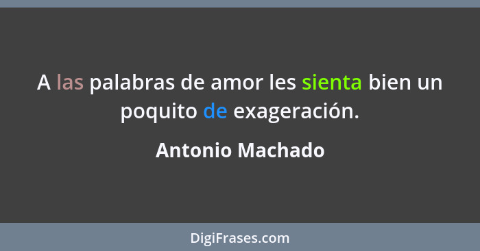 A las palabras de amor les sienta bien un poquito de exageración.... - Antonio Machado