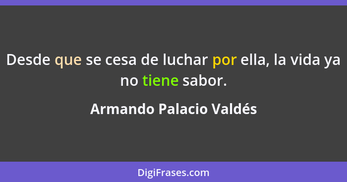 Desde que se cesa de luchar por ella, la vida ya no tiene sabor.... - Armando Palacio Valdés