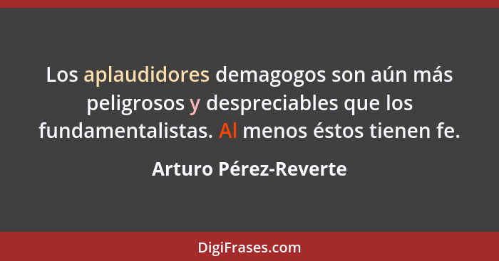 Los aplaudidores demagogos son aún más peligrosos y despreciables que los fundamentalistas. Al menos éstos tienen fe.... - Arturo Pérez-Reverte