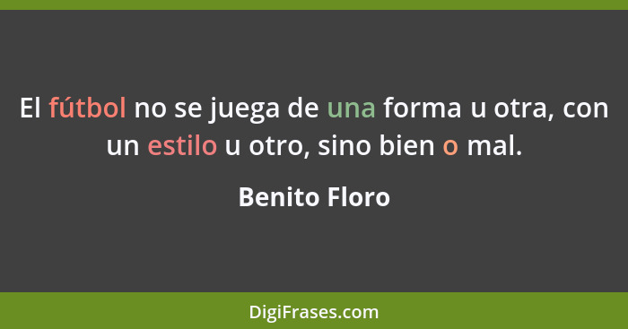 El fútbol no se juega de una forma u otra, con un estilo u otro, sino bien o mal.... - Benito Floro