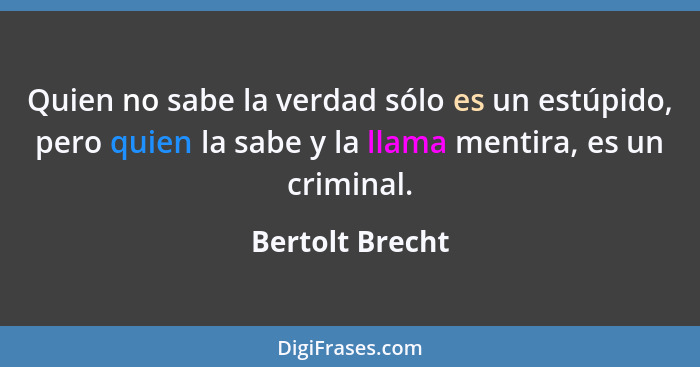 Quien no sabe la verdad sólo es un estúpido, pero quien la sabe y la llama mentira, es un criminal.... - Bertolt Brecht