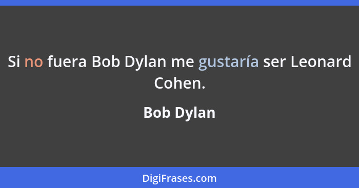 Si no fuera Bob Dylan me gustaría ser Leonard Cohen.... - Bob Dylan