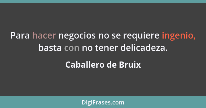 Para hacer negocios no se requiere ingenio, basta con no tener delicadeza.... - Caballero de Bruix