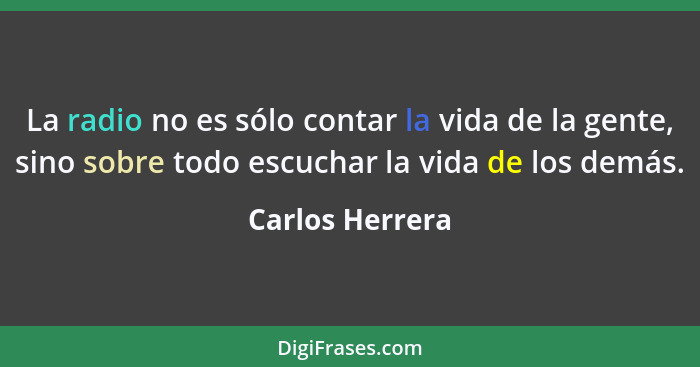 La radio no es sólo contar la vida de la gente, sino sobre todo escuchar la vida de los demás.... - Carlos Herrera