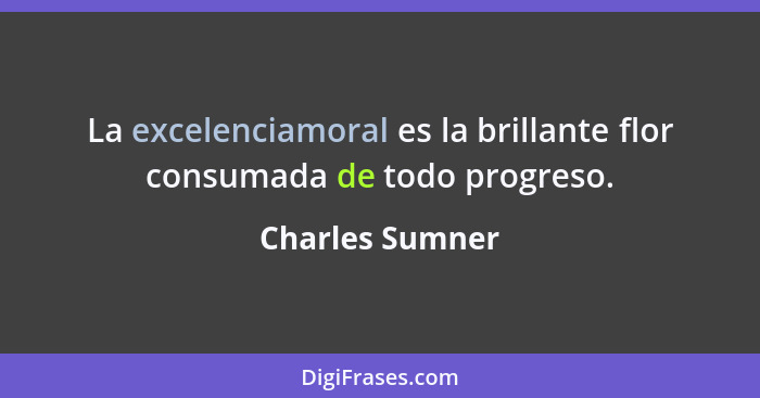 La excelenciamoral es la brillante flor consumada de todo progreso.... - Charles Sumner