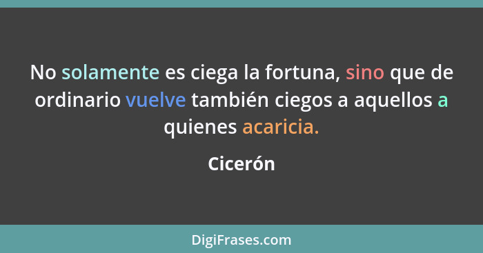 No solamente es ciega la fortuna, sino que de ordinario vuelve también ciegos a aquellos a quienes acaricia.... - Cicerón