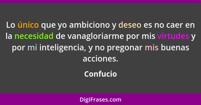 Lo único que yo ambiciono y deseo es no caer en la necesidad de vanagloriarme por mis virtudes y por mi inteligencia, y no pregonar mis bue... - Confucio