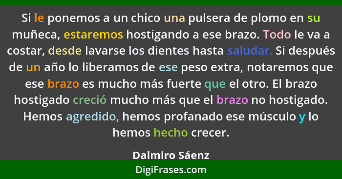 Si le ponemos a un chico una pulsera de plomo en su muñeca, estaremos hostigando a ese brazo. Todo le va a costar, desde lavarse los d... - Dalmiro Sáenz