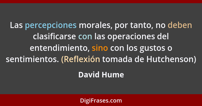 Las percepciones morales, por tanto, no deben clasificarse con las operaciones del entendimiento, sino con los gustos o sentimientos. (Re... - David Hume