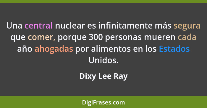 Una central nuclear es infinitamente más segura que comer, porque 300 personas mueren cada año ahogadas por alimentos en los Estados Un... - Dixy Lee Ray