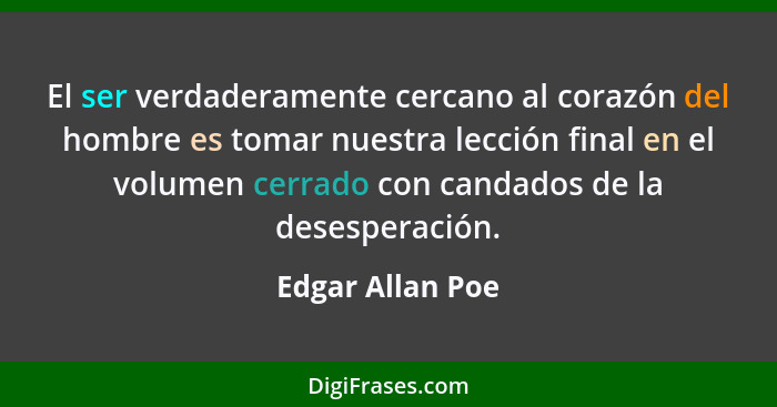 El ser verdaderamente cercano al corazón del hombre es tomar nuestra lección final en el volumen cerrado con candados de la desesper... - Edgar Allan Poe