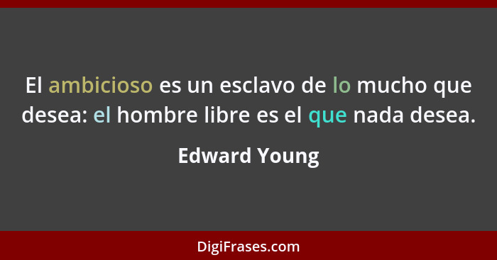 El ambicioso es un esclavo de lo mucho que desea: el hombre libre es el que nada desea.... - Edward Young