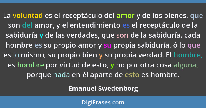 La voluntad es el receptáculo del amor y de los bienes, que son del amor, y el entendimiento es el receptáculo de la sabiduría y... - Emanuel Swedenborg