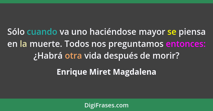 Sólo cuando va uno haciéndose mayor se piensa en la muerte. Todos nos preguntamos entonces: ¿Habrá otra vida después de mori... - Enrique Miret Magdalena