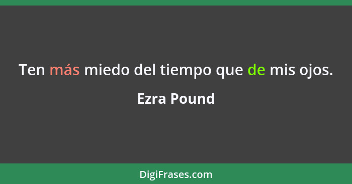 Ten más miedo del tiempo que de mis ojos.... - Ezra Pound