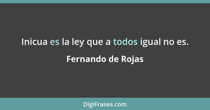 Inicua es la ley que a todos igual no es.... - Fernando de Rojas